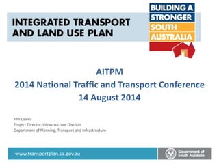 Insert text here
www.transportplan.sa.gov.au
AITPM
2014 National Traffic and Transport Conference
14 August 2014
Phil Lawes
Project Director, Infrastructure Division
Department of Planning, Transport and Infrastructure
 