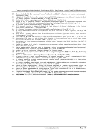 Comparison Ofavailable Methods To Estimate Effort, Performance And Cost With The Proposed
www.ijeijournal.com Page | 68
[20]. Benton, A., Bradly, M.: „The International Function Point User Group(IFPUG)‟, in „Function point counting practices manual –
release 4.1‟(SA, 1999).
[21]. Aljahdali, S., Sheta,A.F.: „Software effort estimation by tuning COOCMOmodel parameters using differential evolution‟. Int. Conf.
on Computer Systems and Applications (AICCSA), 16–19 May 2010, pp.1-6.
[22]. Boehm, B.W.: „Software engineering economics‟ (Prentice Hall,Englewood Cliffs, NJ, 1981).
[23]. Peischl, B., Nica, M., Zanker, M., Schmid, W.: „Recommending effort estimation methods for software project management‟. Proc.
IEEE/WIC/ACM Int. Conf. on Web Intelligence and Intelligent AgentTechnology, Milano, Italy, 2009, vol. 3, pp. 77–80
[24]. B.W. Boehm, “Software Engineering Economics,” Prentice Hall, 1981.
[25]. B.W. Boehm, E. Horowitz, R. Madachy, D. Reifer, B. K. Clark, B.Steece, A. W. Brown, S. Chulani, and C. Abts, “Software
CostEstimation with COCOMO II,” Prentice Hall, 2000.
[26]. F. J. Heemstra, "Software cost estimation," Information and Software Technology, vol. 34, pp. 627-639, 1992
[27]. N. Fenton, "Software Measurement: A necessary Scientific Basis,"IEEE Transactions on Software Engineering, vol. 20, pp. 199-
206, 1994.
[28]. Barry Boehma, Chris Abtsa andSunitaChulani, “Softwaredevelopment cost estimation approaches -A survey” Annals of Software
Engineering, pp 177-205, 2000.
[29]. James Nelson, H., Monarchi, D.E.: „Ensuring the quality of conceptual representations‟, Softw. Qual. J., 1997, 15, (2), pp. 213–233.
[30]. Khoshgoftaar, T.M., Allen, E.b., Naik, A., Jones, W.D., Hudepohl, J.P.:„Using classification trees for software quality models:
lessons learned‟,Int. J. Softw. Eng. Knowl. Eng., 1999, 9, (2), pp. 217–231
[31]. Kitchenham, B.A.: „Cross versus within-company cost estimation studies:a systematic review‟, IEEE Trans. Softw. Eng., 2007, 33,
(5), pp. 316–329
[32]. Hannay, J.E., Sjøberg, D.I.K., Dyba, T.: „A systematic review of theory use in software engineering experiments‟, Softw. – Pract.
Exper., 2007,33, (2), pp. 87–107
[33]. Jack E. Matson, Bruce E. Barrett, and Joseph M. Mellichamp, “Software Development Cost Estimation Using Function Points”
IEEE TRANSACTIONS ON SOFTWARE ENGINEERING, VOL. 20, NO. 4, APRIL 1994
[34]. CHRIS F. KEMERER “An Empirical Validation of Software Cost Estimation Models”
[35]. Putnam. L.H. General empirical solution to the macro software sizing estimating problem. IEEE Trans. Soffw. Eng. SE 4, 4 (July
1978), 345-361.
[36]. Putnam. L.. and Fitzsimmons, A. Estimating software costs. Datamation 25, lo-12 (Sept.-Nov. 1979)
[37]. B Boehm, C Abts, and S Chulani. "Software Development Cost Estimation Approaches – A Survey”, Technical Report USC-CSE-
2000-505", University of Southern California – Center for Software Engineering, USA, (2000).
[38]. S. chulani, B. Boehm, and B. Steece, “Bayesian Analysis of Emperical Software Engineering Cost Models,‟ IEEE Trans. Software
Eng., vol.25, no. 4, pp.573-583, 1999.
[39]. M.Pauline, P.Aruna and B.Shadaksharappa “Fuzzy-Base Approach Using Enhanced Function Point to Evaluate the Performance of
Software Project”, The IUP Journal of Computer Sciences, Vol. VI, No. 2, 2012.
[40]. Pauline.M, Aruna.P, Shadaksharappa.B, “Software Cost Estimation Model based on Proposed Function Point and Trimmed Cost
Drivers Using Cocomo II” (IJERT) International Journal of Engineering Research & Technology, Vol. 1 Issue 5,July–2012.
[41]. Pauline.M, Aruna.P, Shadaksharappa.B, “Layered Model to Estimate Effort, Performance and Cost of the Software Projects”
International Journal of Computer Applications, Vol. 63, No. 13,2013.
[42]. YunsikAhn, JungseokSuh, Seungryeol Kim and Hyunsoo Kim, “The Software maintenance project effort estimation model based
on function points” J. Softw. Maint. Evol.: Res. Pract. 2003; 15:71–85 (DOI: 10.1002/smr.269).
[43]. Barry Boehm, “COCOMO II Model Definition Manual”Version 1.4 - Copyright University of Southern California.
 