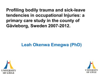 Profiling bodily trauma and sick-leave
tendencies in occupational Injuries: a
primary care study in the county of
Gävleborg, Sweden 2007-2012.
Leah Okenwa Emegwa (PhD)
 