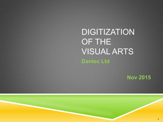 DIGITIZATION
OF THE
VISUAL ARTS
Dantec Ltd
Nov 2015
1
 