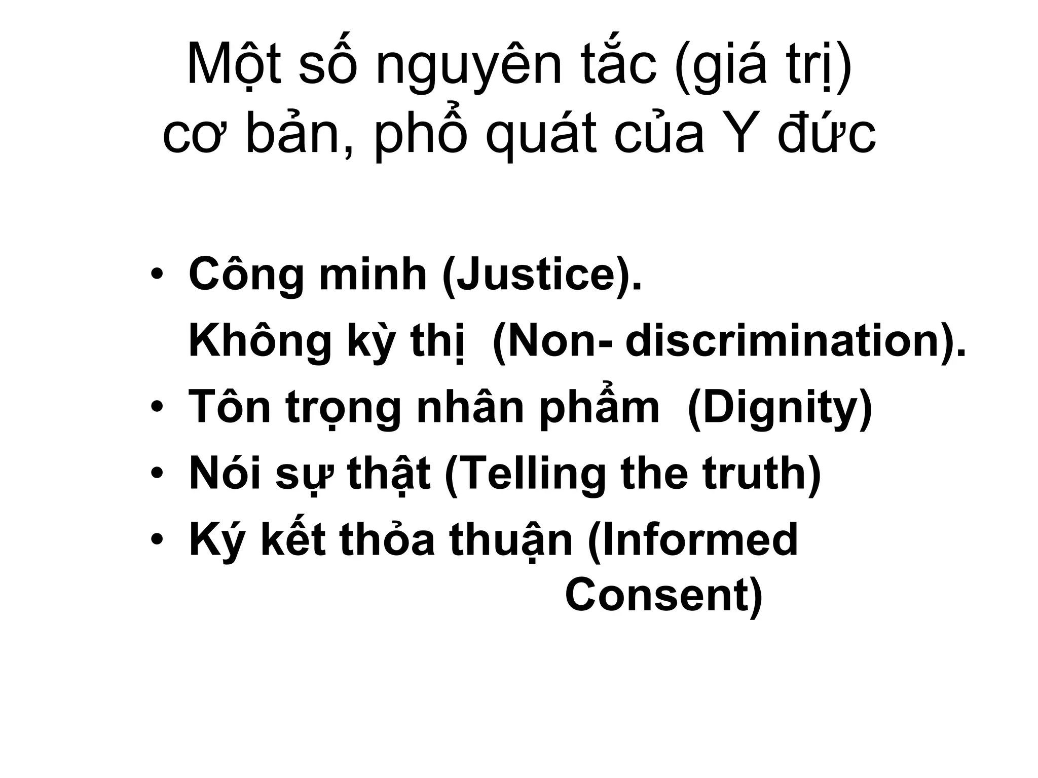 Một số nguyên tắc (giá trị)
cơ bản, phổ quát của Y đức
• Công minh (Justice).
Không kỳ thị (Non- discrimination).
• Tôn trọng nhân phẩm (Dignity)
• Nói sự thật (Telling the truth)
• Ký kết thỏa thuận (Informed
Consent)
 