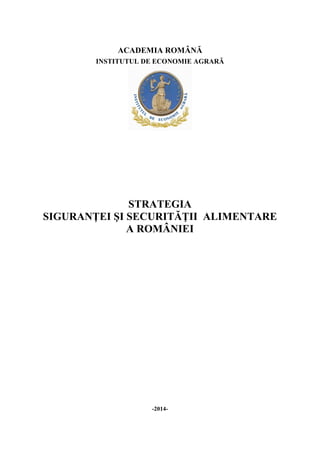 ACADEMIA ROMÂNĂ
INSTITUTUL DE ECONOMIE AGRARĂ
STRATEGIA
SIGURANŢEI ŞI SECURITĂŢII ALIMENTARE
A ROMÂNIEI
-2014-
 