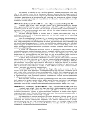 Effect of Competence and Auditor Independence on Audit Quality with…
www.ijbmi.org 71 | Page
This argument is supported by Eden (1982) that deadline is temporary time pressure which brings
effect on high intensity. Pressure time at this moment looks more dangerous than time budget pressure. It
deadline can makes auditors are required to complete a job immediately before the time/date specified. DeZoort
(1998) states that deadline can be derived from the firm, clients, and third parties such as regulators. Deadline
can appear suddenly (unexpectedly), so it create additional stress for auditor and unpredictable nature makes
auditor more difficult to manage.
4.3.4 Audit Time Budget (X3) Moderate Effect of Auditor Independence (X2) on Audit Quality (Y1)
Hypothesis results in Table 2 above show that p-value of 0.003 is smaller than alpha of 0.05 and t-stat
3,021 is greater than 1.96. Estimated value of coefficient inner weight -0309 is negative. It indicates negative
relationship (weaken). It means the smaller audit time budget, the greater effect of auditor independence on
audit quality. Thus, the fourth hypothesis which states that audit time budget strengthens effect of auditor
independence on audit quality is rejected.
This study results are supported by resilience theory of Grotberg (1995), namely one's ability to
confront and overcome work or life pressures are grouped into four levels, namely level of succumbing,
survival, recovery and thriving.
Based on resilience theory of Grotberg (1995), the this study results indicate that respondent's ability to
confront and overcome audit time budget pressure at thriving level indicated that individuals are not only able to
return to function before and when there is pressure, but resilient individuals would be able to confront and cope
with stressful and challenging conditions, by bringing new capabilities that make individuals better. Individuals
at level thriving has the following characteristics : a quiet demeanor, emotional control, ability, clear vision, a
positive self-concept, commitment/responsibility to profession, experience, knowledge, desire to positive social
relationships, and faith quality.
In relation with commitment to profession, Jeffrey et al. (1995) proved that accountants with high
professional commitment considers important to adherence to standards and ethics to the improvement of moral
development and ethics encourage sustainable development to increase their independence. So, in order that
auditor able to face and overcome tight time budget audit, they must at advanced level rapidly (thriving) in
resilience theory Grotberg (1995), the characteristics which have a high commitment to profession.
In addition, Waggoner and Cashell (1991) warned that to loose audit time budget can make auditors are
not motivated to work harder. Adversely, too tight audit time budget can lead to counter-productive behavior. It
is caused by presence of neglected tasks. The same thing also expressed by Kelly and Margheim (1990) that
tight time budget can affect the auditor’s behavior, which failed to examine the principles of accounting,
document review superficially, the client receives a weak explanation, and reduce work quality on one step
below level of audit accepted. Therefore, according to Braun (2000) it would impair auditor independence
through a reduction in level of detection and investigation.
Sososutikno (2003) states that a tight audit time budget makes auditor is required to show the
efficiency of the budget period prepared. For accounting firm, rigorous audit time budget is a condition that can
not be avoided in face of competition climate. Accounting company should be able to make a proper audit time
budget. Too long audit time budget create greater audit costs, so client will bear greater cost of audit. This could
be counterproductive if clients choose more competitive accounting firm. Therefore, audit time budget should
be realistic, not too long or too fast.
Audit time budget is necessary for auditors to perform their duties in order to meet client demand in a
timely manner and be one key to success in future auditors careers. Therefore, criteria to get a good ranking are
the achievement of budget time (Kelley and Seiler, 1982). In addition, audit time budget used as a tool for
planning and control are best way for firm make focused and comprehensive audit (Cook and Kelley, 1991).
4.3.5 Professional Commitment (X4) Moderate Effect of Auditor Competence (X2) on Audit Quality (Y1)
Hypothesis results in Table 2 above show that p-value 0.002 is smaller than alpha 0.05 and t-stat 3.168
is greater than 1.96. Estimated coefficient value of inner weight 0.219 is positive. It indicates positive
relationship (strengthening). It means, the stronger professional commitment, the greater effect of auditor’s
competence on audit quality. Thus, the fifth hypothesis which states that commitment strengthens effect of
professional auditor’s competence on audit quality is accepted.
This study results are supported by research of Jeffrey and Weatherholt (1996) that auditors with high
professional commitment behavior is more directed to obey rules than auditors with low professional
commitment, thus increasing competence and independence. Gunz and Gunz (1994) proved that to become a
true professional, one must have a high professional commitment to invest a lot of time and energy in learning
and practicing the knowledge and professional skills. Therefore, knowledge and skills are professionalism
foundation that can improve their professional competence.
 