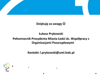 Dziękuję za uwagę 
Łukasz Prykowski
Pełnomocnik Prezydenta Miasta Łodzi ds. Współpracy z
Organizacjami Pozarządowymi
Kontakt: l.prykowski@uml.lodz.pl
 