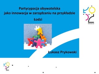 Partycypacja obywatelska
jako innowacja w zarządzaniu na przykładzie
Łodzi
Łukasz Prykowski
 