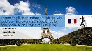 Mettre en place un intranet ou un site web
public en SharePoint 2013 autour de la
fonctionnalité de Cross Site Publishing
• #SPSParis #I04
• Franck Cornu
• 30 Mai 2015
 