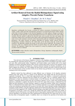 ISSN (e): 2250 – 3005 || Vol, 04 || Issue, 7 || July – 2014 ||
International Journal of Computational Engineering Research (IJCER)
www.ijceronline.com Open Access Journal Page 95
Artifact Removal from the Radial Bioimpedance Signal using
Adaptive Wavelet Packet Transform
Pranali C. Choudhari1
, Dr. M. S. Panse2
1
Research Scholar, Department of Electrical Engineering, V.J.T.I., Mumbai, India
2
Professor, Department of Electrical Engineering, V.J.T.I., Mumbai, India
I. INTRODUCTION
Time derivative of the thoracic impedance is known as the impedance cardiogram (ICG) and it is used
for estimating the ventricular ejection time (TLVET), the negative peak of ICG ((-dz/dt)max), the stroke volume,
and some other cardiovascular indices. Respiratory and motion artifacts cause baseline drift in the sensed
impedance waveform, particularly during or after exercise, and this drift results in errors in the estimation of the
parameters [1], [2]. Ensemble averaging [2], a classical statistical technique for baseline cancellation, can be
used to suppress the artifacts, but it also subdues the beat-to-beat variations and tends to blunt the peak in the
ICG. The characteristics of the waveform which are less distinct may get blurred or even suppressed, thereby
resulting in error in the estimation.
Baseline removal has been addressed in many different ways in literature. In [3], baseline estimation
method using cubic spline which is a portion of the Maclaurin series (higher than the 4th derivatives are
neglected) is proposed. This is a third order approximation where the baseline is estimated by polynomial
approximations and then subtracted from the original raw ECG signal. This is a nonlinear method, and its
performance is based on estimation of reference points in the PR intervals. The main disadvantage of this
method is estimating reference points that may not belong to baseline. In [4], a linear time-varying filtering
approach is undertaken to suppress the baseline drift in the ECG signal. Beat average is subtracted from the
signal and then decimated. Low-pass filtering is applied to estimate the baseline wander and is interpolated.
Then it is subtracted from the original signal. This is a nonlinear approach so it is complex and highly dependent
to beat rate calculations and becomes less accurate in low heart rates. Linear filtering is another method applied
to baseline wander problem. Using this approach a digital narrow-band linear-phase filter with cut-off frequency
of 0.8 Hz has been suggested in [5]. Another filtering technique using digital and hybrid linear-phase with cut-
off frequency of 0.64 Hz is used in [6]. Though the method looks quite simple to implement, the number of
coefficients used the FIR structure is too high and results in long impulse responses.Most of the baseline wander
removal algorithms in the literature have been implemented for denoising the ECG signal and very less work
has been done in bioimpedance signals. In addition, there is an overlap on the spectrums of the baseline and
ABSTRACT:
Impedance cardiography has become a synonym for indirect assessment of monitoring the stroke
volume, cardiac output and other hemodynamic parameters by monitoring the blood volume changes
of the body in terms of changes in the electrical impedance of a body segment. Changes occurring in
the impedance of the body due to various physiological processes are captured in terms of the voltage
variation. But this method is affected by electrical noise such as power line hum and motion and
respiratory artifacts due to movement of the subject while acquiring the bioimpedance signal. This can
cause errors in the automatic extraction of the characteristic points for estimation the hemodynamic
parameters. This paper presents an adaptive algorithm for baseline wander removal from the
bioimpedance waveform, obtained at the radial pulse of the left hand, using the wavelet packet
transform. The algorithm computes the energy in scale of the wavelet coefficients. The energies in the
successive scales are compared and the branch of wavelet binary tree with the higher energy is
selected. The impedance signals have been acquired by using the peripheral pulse analyzer and
excellent results are obtained.
KEYWORDS: Artifact, Baseline wander, Bioimpedance, Energy, Impedance cardiography, Radial,
Wavelet packet transform
 