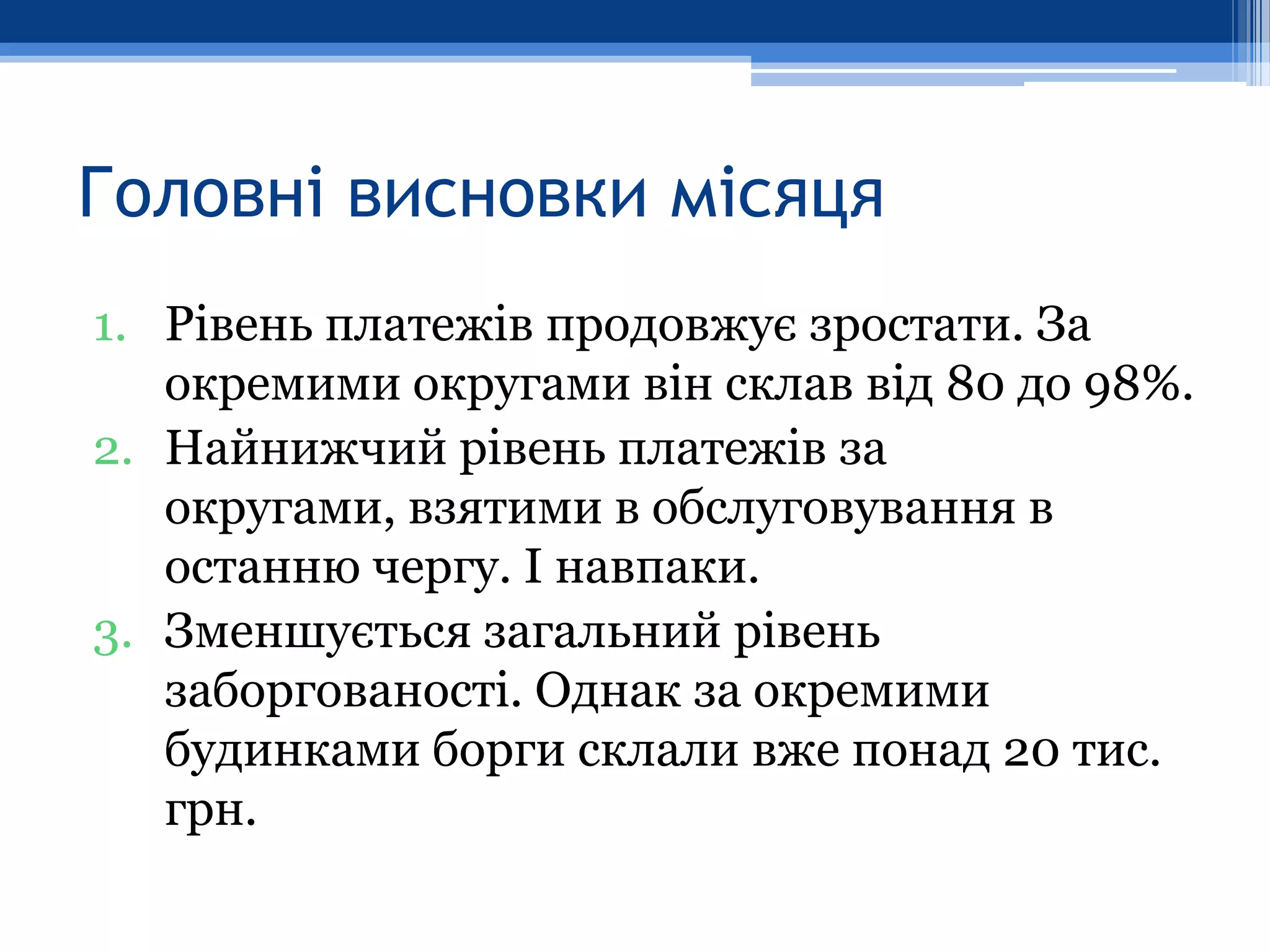 Головні висновки місяця
1. Рівень платежів продовжує зростати. За
   окремими округами він склав від 80 до 98%.
2. Найнижчий рівень платежів за
   округами, взятими в обслуговування в
   останню чергу. І навпаки.
3. Зменшується загальний рівень
   заборгованості. Однак за окремими
   будинками борги склали вже понад 20 тис.
   грн.
 