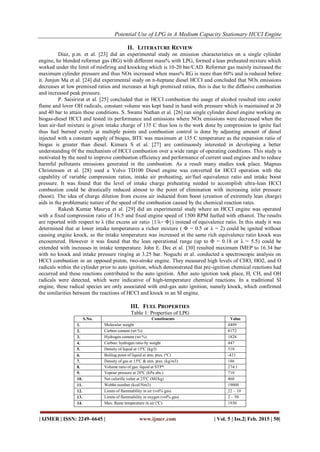 Potential Use of LPG in A Medium Capacity Stationary HCCI Engine
| IJMER | ISSN: 2249–6645 | www.ijmer.com | Vol. 5 | Iss.2| Feb. 2015 | 50|
II. LITERATURE REVIEW
Diaz, p.m. et al. [23] did an experimental study on emission characteristics on a single cylinder
engine, he blended reformer gas (RG) with different mass% with LPG, formed a lean preheated mixture which
worked under the limit of misfiring and knocking which is 10-20 bar/CAD. Reformer gas mainly increased the
maximum cylinder pressure and thus NOx increased when mass% RG is more than 60% and is reduced before
it. Junjun Ma et al. [24] did experimental study on n-heptane diesel HCCI and concluded that NOx emissions
decreases at low premixed ratios and increases at high premixed ratios, this is due to the diffusive combustion
and increased peak pressure.
P. Saisirirat et al. [25] concluded that in HCCI combustion the usage of alcohol resulted into cooler
flame and lover OH radicals, constant volume was kept hand in hand with pressure which is maintained at 20
and 40 bar to attain these conditions. S. Swami Nathan et al. [26] ran single cylinder diesel engine working on
biogas-diesel HCCI and tested its performance and emissions where NOx emissions were decreased when the
lean air-fuel mixture is given intake charge of 135 C thus less is the work done by compression to ignite fuel
thus fuel burned evenly at multiple points and combustion control is done by adjusting amount of diesel
injected with a constant supply of biogas, BTE was maximum at 135 C temperature as the expansion ratio of
biogas is greater than diesel. Kimura S et al. [27] are continuously interested in developing a better
understanding 0f the mechanism of HCCI combustion over a wide range of operating conditions. This study is
motivated by the need to improve combustion efficiency and performance of current used engines and to reduce
harmful pollutants emissions generated in the combustion. As a result many studies took place. Magnus
Christensen et al. [28] used a Volvo TD100 Diesel engine was converted for HCCI operation with the
capability of variable compression ratios, intake air preheating, air/fuel equivalence ratio and intake boost
pressure. It was found that the level of intake charge preheating needed to accomplish ultra-lean HCCI
combustion could be drastically reduced almost to the point of elimination with increasing inlet pressure
(boost). The idea of charge dilution from excess air inducted from boost (creation of extremely lean charge)
aids in the problematic nature of the speed of the combustion caused by the chemical reaction rates.
Rakesh Kumar Maurya et al. [29] did an experimental study where an HCCI engine was operated
with a fixed compression ratio of 16.5 and fixed engine speed of 1500 RPM fuelled with ethanol. The results
are reported with respect to λ (the excess air ratio {1/λ= Φ}) instead of equivalence ratio. In this study it was
determined that at lower intake temperatures a richer mixture ( Φ = 0.5 or λ = 2) could be ignited without
causing engine knock, as the intake temperature was increased at the same rich equivalence ratio knock was
encountered. However it was found that the lean operational range (up to Φ = 0.18 or λ = 5.5) could be
extended with increases in intake temperature. John E. Dec et al. [30] resulted maximum IMEP to 16.34 bar
with no knock and intake pressure ringing at 3.25 bar. Noguchi et al. conducted a spectroscopic analysis on
HCCI combustion in an opposed piston, two-stroke engine. They measured high levels of CHO, HO2, and O
radicals within the cylinder prior to auto ignition, which demonstrated that pre-ignition chemical reactions had
occurred and these reactions contributed to the auto ignition. After auto ignition took place, H, CH, and OH
radicals were detected, which were indicative of high-temperature chemical reactions. In a traditional SI
engine, these radical species are only associated with end-gas auto ignition, namely knock, which confirmed
the similarities between the reactions of HCCI and knock in an SI engine.
III. FUEL PROPERTIES
Table 1: Properties of LPG
S.No. Constituents Value
1. Molecular weight 4409
2. Carbon content (wt %) 8172
3. Hydrogen content (wt %) 1828
4. Carbon: hydrogen ratio by weight 447
5. Density of liquid at 15ºC (kg/l) 510
6. Boiling point of liquid at atm. pres. (ºC) -421
7. Density of gas at 15ºC & atm. pres. (kg/m3) 186
8. Volume ratio of gas: liquid at STP* 274:1
9. Vapour pressure at 20ºC (kPa abs.) 710
10. Net calorific value at 25ºC (MJ/kg) 460
11. Wobbe number (kcal/Nm3) 19000
12. Limits of flammability in air (vol% gas) 22 – 10
13. Limits of flammability in oxygen (vol% gas) 2 – 50
14. Max. flame temperature in air (ºC) 1930
 