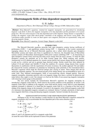 IOSR Journal of Applied Physics (IOSR-JAP)
e-ISSN: 2278-4861.Volume 5, Issue 1 (Nov. - Dec. 2013), PP 55-58
www.iosrjournals.org
www.iosrjournals.org 55 | Page
Electromagnetic fields of time-dependent magnetic monopole
G. H. Jadhav
(Department of Physics, Shri Chhatrapati Shivaji College, Omerga-413606, Maharashtra, India)
Abstract: Dirac-Maxwell’s equations, retained for magnetic monopoles, are generalized by introducing
magnetic scale field. It allows the magnetic monopoles to be time-dependent and the potentials to be Lorentz
gauge free. The non-conserved part or the time-dependent part of the magnetic charge density is responsible to
produce the magnetic scalar field which further contributes to the magnetic and electric vector fields. This
contribution makes possible to create an ideal square wave magnetic field from an exponentially rising and
decaying magnetic charge.
Keywords: Dirac-Maxwell’s equations, Lorentz Gauge, Magnetic scalar field
I. INTRODUCTION
The Maxwell–Heaviside equations prescribe both open dissipative systems having coefficient of
performance (COP) > 1 and equilibrium systems having COP < 1. Imposition of the Lorentz symmetrical
regauging reduces the set of Maxwell–Heaviside equations into a subset which discards open dissipative
Maxwellian systems and retains only those in equilibrium [1]. However, the discarded class of Maxwellian
systems contains all Maxwellian electromagnetic (EM) power systems exhibiting COP > 1, by functioning as
open dissipative systems freely receiving and using excess energy from the active vacuum. To study the open
dissipative systems the potentials are to be made Lorentz gauge free. While studying such systems,
Anastasovski et al [2] obtained equations for vacuum current density and vacuum charge density and proposed
to pick up by a receiver and use to generate huge electrical energy. Similar results have been deduced by
Lehnert [3–6] and Lehnert and Scheffel [7] from the condition of a nonzero charge density from vacuum
fluctuations in combination with the requirement of Lorentz invariance. By another approach Teli and Jadhav
[8] removed the Lorentz condiction on potentials by introducing scalar potentials in the Generalized Dirac-
Maxwell’s equations which made the electrical charges time varying in nature. These charges then did not
satisfy the continuity equation. The non-conserved part of the charge density was accommodated in terms of a
scalar field. They obtained electromagnetic fields of non-conserving electric charged particle. However,
magnetic monopoles, elementary particles with a net magnetic charge, have been a curiosity for physicists and
many believe they ought to exist. Our attempt is to find out the fields of non-conserving magnetic monopoles
with removing Lorentz gauge on the potentials.
The next section includes the Generalization Maxwell’s equations for magnetic monopoles by
introducing a magnetic scalar field H0, which removes the Lorentz condition on the potentials. In section 3, the
magnetic scalar field, in addition to the magnetic vector field and the electric vector field of a time-dependent
magnetic monopole is obtained. It is found that the magnetic scalar field H0 is a function of the time rate of
change of the magnetic charge on the monopole. In section 4, the magnetic vector field and magnetic scalar field
of a stationary time-dependent magnetic monopole are evaluated. Section 5 includes calculation of ideal square
wave magnetic field from a rising and decaying magnetic monopole. Section 6 includes the discussion.
II. GENERALIZATION OF MAXWELL’S EQUATIONS FOR MAGNETIC MONOPOLES
Analogous to [8], we may introduce a scalar function H0 into Dirac-Maxwell’s equations retained for
magnetic monopoles only to accommodate the time dependent part of the source densities such as
0 E (1a)
m
ρHP 401  H (1b)
m
c
HP
tc
j
H
E
41
02 


 (1c)
0
1




tc
E
H (1d)
where P1 and P2 are operators and H0 is a magnetic scalar field.
As usual the vector fields can be expressed in terms of the potentials
 