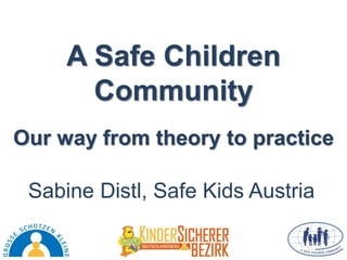 A Safe Children
Community
Sabine Distl, Safe Kids Austria
Our way from theory to practice
 