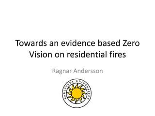 Towards an evidence based Zero
Vision on residential fires
Ragnar Andersson
 