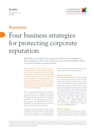 Insights
Strategy Documents
I08 / 2011




Reputation

Four business strategies
for protecting corporate
reputation
                         Stakeholders increasingly expect companies to deliver greater transparency.
                         Those organizations that cannot reinforce the trust of their stakeholders will be
                         ever more vulnerable to reputational risks.

                         Public relations no longer suffice to protect a          and honesty about the quality of companies’ products
                         company’s reputation. Large and small companies          and services or their financial performance.
                         alike lay their reputation on the line on a daily
                         basis. It matters not how their income is performing
                         or whether the launch of a new product has
                                                                                  Reputation Strategies
                                                                                  Bearing in mind this approach, what can companies
                         been a resounding success. Their reputation can
                                                                                  do to protect their reputation? How can they
                         nose-dive at any moment at the drop of a hat and
                         subsequently falter for many years due to several        manage their brands to enhance their strategic
                         operational risks: improper conduct by executives,       value? Professor Paul Argenti from the Tuck School
                         financial irregularities or social networking attacks,   of Business and the consultants James Lytton-
                         to name just a few examples.                             Hitchins and Richard Verity suggest that we should
                                                                                  begin by identifying the type of reputation strategy
                                                                                  our company pursues, and so in their article “The
                         The recent setbacks affecting certain corporations
                                                                                  good, the bad and the trustworthy” they present a
                         such as BP, Toyota or Goldman Sachs have
                                                                                  classification that considers four types of reputation
                         highlighted the fact that addressing reputational
                                                                                  strategy. These range from reckless negligence
                         risks requires more than just investing or increasing
                                                                                  to deceptive virtue, benign competence and
                         expenditure in crisis management (investing in
                                                                                  trustworthiness as a competitive advantage. The
                         pressure groups, advertising, public relations), as
                                                                                  way companies have developed these strategies in
                         stakeholders’ current expectations have raised the
                         level of criticism on business performance.              recent years is detailed forthwith.


                         According to the Trust Barometer 2010 survey,            Reckless negligence
                         conducted by the PR firm Edelman, when reaching          The companies that opt for this strategy do little or
                         their decisions consumers are increasingly taking        nothing to enhance their management capabilities,
                         into account the practices of corporate transparency     under the assumption that this leads to a reduction




Document drawn up by Corporate Excellence - Centre for Reputation Leadership citing, among other sources, the speeches by Paul A.
Argenti, James Lytton-Hitchins and Richard Verity at the 15th International Conference on Corporate Reputation, Brand, Identity and
Competitiveness held in New Orleans, May 2011.
 