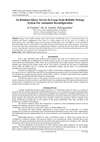 IOSR Journal of Computer Engineering (IOSR-JCE)
e-ISSN: 2278-0661, p- ISSN: 2278-8727Volume 9, Issue 3 (Mar. - Apr. 2013), PP 50 -53
www.iosrjournals.org

     An Database Query Service In Large Scale Reliable Storage
             System For Automatic Reconfiguration
                       K.Vinothini 1, Ms. B. Amutha2, B.Renganathan3
                               1
                                M.E. (Cse), SrinivasanEngg College, Perambalur.
                                 2
                                   Ap/ Cse, SrinivasanEngg College, Perambalur.
                               3
                                M.E. (Cse), SrinivasanEngg College, Perambalur

Abstract: Large scale reliable storage system with dynamic membership access is currently facing lot of
problems like human configuration errors and it is strong enough only for the static set of replica...An
membership service and dBQS carried out the dynamic membership access and dBQS is a novel distributed
hash table differ from the usual DHT by providing byzantine fault tolerant and strong semantics. We develop
two heuristic algorithm and automatic reconfiguration technique to maintain and carried out those membership
services. Experimental result shows that the membership service works well and the membership service is able
to manage large system and the cost to maintain the service is low.
Index terms- DHT, dBQS,Byzantine fault tolerant

                                             I.        Introduction
         Now a days, Byzantine fault tolerant system assumes only static set of replicas and it is having
limitations in handling the reconfiguration. Generally network security is to prevent and monitor unauthorized
access,misuse and modification of data. Here, we use membership service under network security concept to
maintain and carried out the storage system service. The system is classified into two parts as membership
service (MS) and dBQS. One is to monitor the membership changes and the other is to automatically
reconfigure the system respectively.
         Automatic reconfiguration is mainly done in MS to avoid human configuration errors and dBQS(data
base query services) is differ from usual DHT by providing strong semantics and it is an byzantine fault tolerant
by extending the existing byzantine quorum protocol.MS is itself an byzantine fault tolerant and it produces
configuration periodically rather than changes an membership.
         The MS may need to move to new group of servers in case of reconfiguration for this we allow the
system to operate correctly, even there is an failure bound in the original group of Ms relicas.an Byzantine-fault-
tolerant group is designed for this reconfiguration and our results shows that the MS is able to manage the
storage system of replicas with low cost.

                                                  II.Related Work
          A group membership protocol enables processes in a distributed system to agree on a group of
processes that are currently operational. Membership protocols are a core component of many distributed system
and have proved to be fundamental for maintaining availability and consistency in distributed applications. We
present am membership protocol for asynchronous distributed system that tolerates the malicious corruption of
group members. Our protocols ensure that correct members control and consistency observe changes to the
group membership, provided that in each instance of the group membership, fewer than one-third of the
members are corrupted or fail benignly.
          The protocol semantics shows that Uniqueness is common to much membership protocol and also
stronger than ordering semantics of various protocols.
 Uniqueness is that if pi and pj are correct and vixandvjx are defined, then vix=vjx.
          The protocol has many potential applications in secure systems and, in particular, is a central
component of a toolkit for constructing secure and fault-tolerant distributed services that we have implemented.
The Membership protocol implementation for an atomic broadcast a set of techniques that make such a tool kit
practical.
          Membership protocol is suitable for used in distributed system in which some process may be
corrupted by a malicious intruder. This protocol achieves is an asynchronous system, provided that in each
instance of the group membership, fewer than one-third of the group members are corrupted or fail. Although
the protocol can be used to remove them from the group once detected.
          The main drawbacks of the protocols are their relatively large round complexity for group merge
operations. This approach is that the resulting protocols are not optimal in their performance, i.e., the compiler
adds a certain overhead of additional messages which do not seem necessary.
                                            www.iosrjournals.org                                         50 | Page
 