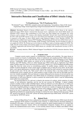 IOSR Journal of Computer Engineering (IOSR-JCE)
e-ISSN: 2278-0661, p- ISSN: 2278-8727Volume 9, Issue 4 (Mar. - Apr. 2013), PP 50-56
www.iosrjournals.org

  Interactive Detection and Classification of DDoS Attacks Using
                              ESVM
                             1
                              S.Elanthiraiyan, 2Mr.P.Pandiaraja M.E,
  1
      PG Scholar(2nd year) 2(PhD) M.E computer science and engineering Asst professor, Dept of CSE Arunai
        Engineering College Arunai Engineering CollegeTiruvannamalai-606 603 Tiruvannamalai-606 603

Abstract: Distributed Denial of Service (DDoS) attack is a continuous critical threat to the internet.
Application layer DDoS Attack is derived from the lower layers. Application layer based DDoS attacks use
legitimate HTTP requests after establishment of TCP three way hand shaking and overwhelms the victim
resources, such as sockets, CPU, memory, disk, database bandwidth. Network layer based DDoS attacks sends
the SYN, UDP and ICMP requests to the server and exhausts the bandwidth. An anomaly detection mechanism
is proposed in this paper to detect DDoS attacks using Enhanced Support Vector Machine (ESVM). The
Application layer DDoS Attack such as HTTP Flooding, DNS Spoofing and Network layer DDoS Attack such as
Port Scanning, TCP Flooding, UDP Flooding, ICMP Flooding, Land Flooding. Session Flooding are taken as
test samples for ESVM. The Normal user access behavior attributes is taken as training samples for ESVM. The
traffic from the testing samples and training samples are Cross Validated and the better classification accuracy
is obtained. Application and Network layer DDoS attacks are classified with classification accuracy of 99 %
with ESVM.
Keywords— Anomaly detection, DDoS, Enhanced Support VectorMachine (ESVM), Intrusion detection, String
kernels.

                                           I.    INTRODUCTION
          Computer security mainly comprise of confidentiality, integrity and availability. The major threats in
security research are breach of confidentiality, failure of authenticity and unauthorized DoS. DDoS attack has
caused severe damage to servers and will cause even greater intimidation to the development of new internet
services. Traditionally, DDoS attacks are carried out at the network layer, such as ICMP flooding, SYN
flooding, and UDP flooding, which are called Network layer DDoS attacks [4]. In Application layer DDoS
attacks zombies attack the victim web servers by HTTP GET requests (e.g., HTTP Flooding) and pulling large
image files from the victim server in overwhelming numbers. In another instance, attackers run a massive
number of queries through the victim's search engine or database query to bring the server down. On the other
hand, a new special phenomenon of network traffic called flash crowd has been noticed by researchers during
the past several years. On the web, "flash crowd‖ refers to the situation when a very large number of users
simultaneously access a popular web site, which produces a surge in traffic to the web site and might cause the
site to be virtually unreachable. Web user behavior is mainly influenced by the structure of web site and the way
users access web pages [2]. Application layer DDoS attacks are considered as anomaly browsing behavior and
characteristic of web access behavior is used to construct the normal profile which is used for differentiating
attack traffic from normal traffic.
         The browsing behavior of a web user is related to the structure of a website, which comprises of a huge
number of web documents, hyperlinks, and the way the user accesses the WebPages. A typical webpage
contains a number of links to other embedded objects, which are referred to as in-line objects [2]. A website can
be characterized by the hyperlinks among the web pages and the number of in-line objects in each page. When
users click a hyperlink pointing to a page, the browser will send out a number of requests for the page and its
several in-line objects. Time taken to display the content of the webpage is called as ‗HTTP ON‘ period. Time
spent by the user to understand the content of the page is called ‗HTTP OFF‘. User may follow a series of
hyperlinks provided by the current browsing web page to continue the access. During normal user access ‗HTTP
ON‘ period is less than the ‗HTTP OFF‘ period, but during Application layer DDoS attack ‗HTTP OFF‘ period
is less than the ‗HTTP ON‘ period.

                                           II.    Related Work
        Yi Xie and Shun-Zheng Yu have conducted the experiment on Application layer DDoS attack [4] which
utilizes legitimate HTTP requests to overwhelm victim resources. A scheme based on document popularity is
introduced in this paper. An access matrix is defined to capture the spatial temporal patterns of a normal flash
crowd. Principal Component Analysis (PCA) and Independent Component Analysis (ICA) are applied to
abstract the multidimensional access matrix. A novel anomaly detector based on Hidden semi-Markov Model

                                           www.iosrjournals.org                                        50 | Page
 