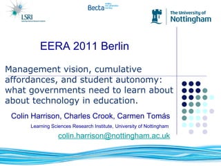 Management vision, cumulative affordances, and student autonomy: what governments need to learn about about technology in education. ,[object Object],[object Object],[object Object],EERA 2011 Berlin 
