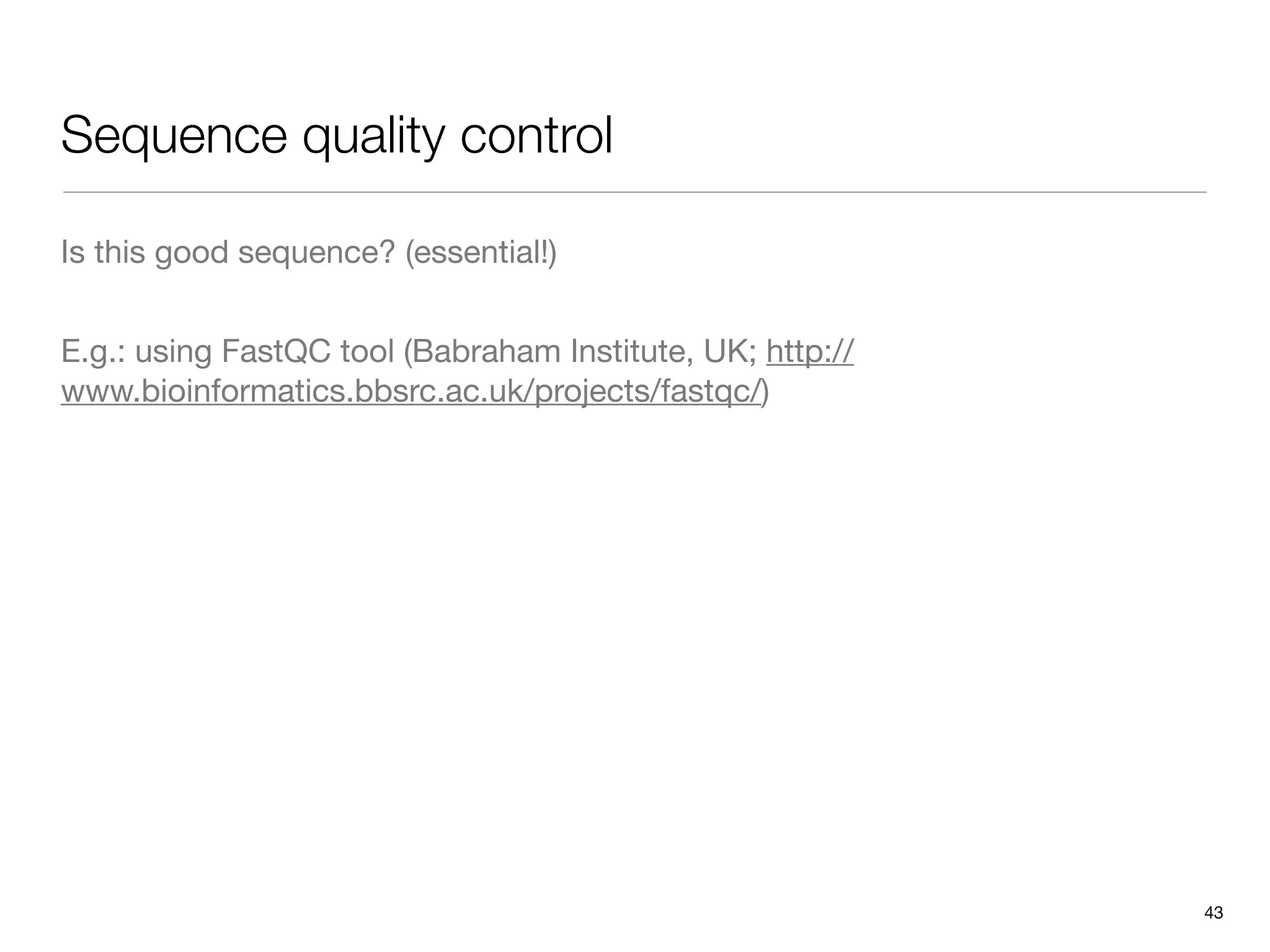 Sequence quality control

Is this good sequence? (essential!)


E.g.: using FastQC tool (Babraham Institute, UK; http://
www.bioinformatics.bbsrc.ac.uk/projects/fastqc/)




                                                           43
 