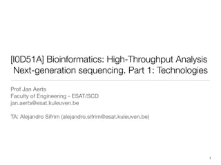 [I0D51A] Bioinformatics: High-Throughput Analysis
 Next-generation sequencing. Part 1: Technologies
Prof Jan Aerts
Faculty of Engineering - ESAT/SCD
jan.aerts@esat.kuleuven.be

TA: Alejandro Sifrim (alejandro.sifrim@esat.kuleuven.be)




                                                           1
 