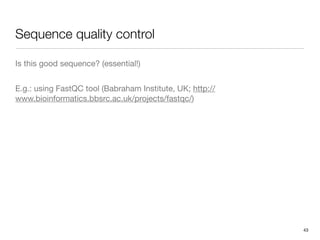 Sequence quality control

Is this good sequence? (essential!)


E.g.: using FastQC tool (Babraham Institute, UK; http://
www.bioinformatics.bbsrc.ac.uk/projects/fastqc/)




                                                           43
 