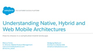 Understanding Native, Hybrid and
Web Mobile Architectures
​ Marcus Torres
​ Sr. Director, Mobile Product Management
​ marcus.torres@salesforce.com
​ @mtorres_tweet
​ 
How to choose in a complicated mobile landscape
​ Wolfgang Mathurin
​ Architect on Mobile SDK
​ wmathurin@salesforce.com
 