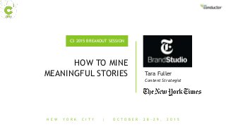 N E W Y O R K C I T Y | O C T O B E R 2 8 - 2 9 , 2 0 1 5
C3 2015 BREAKOUT SESSION
HOW TO MINE
MEANINGFUL STORIES
Content Strategist
Tara Fuller
 
