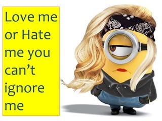 Love me
or Hate
me you
can’t
ignore
me
 