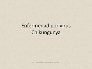 Enfermedad por virus
Chikungunya
Dr. Luis Alberto Drouaillet de la Cruz
 