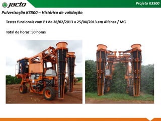 Pulverização K3500 – Histórico de validação
Testes funcionais com P1 de 28/02/2013 a 25/04/2013 em Alfenas / MG
Total de horas: 50 horas
Projeto K3500
 