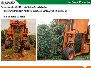 Pulverização K3500 – Histórico de validação
Testes funcionais com P1 de 26/09/2012 a 08/10/2012 em Garça/ SP
Total de horas: 20 horas
Sistema Podador
 