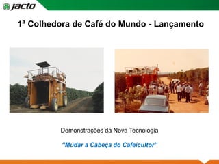 1ª Colhedora de Café do Mundo - Lançamento
Demonstrações da Nova Tecnologia
“Mudar a Cabeça do Cafeicultor”
 