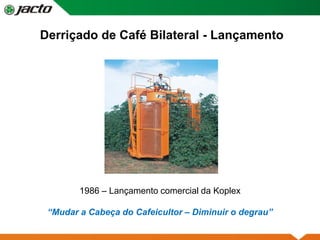 Derriçado de Café Bilateral - Lançamento
1986 – Lançamento comercial da Koplex
“Mudar a Cabeça do Cafeicultor – Diminuir o degrau”
 