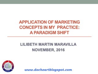 APPLICATION OF MARKETING
CONCEPTS IN MY PRACTICE:
A PARADIGM SHIFT
LILIBETH MARTIN MARAVILLA
NOVEMBER, 2016
www.docheartblogspot.com
 