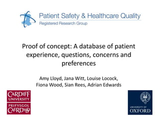 Proof of concept: A database of patient 
experience, questions, concerns and 
preferences 
Amy Lloyd, Jana Witt, Louise Locock, 
Fiona Wood, Sian Rees, Adrian Edwards 
 
