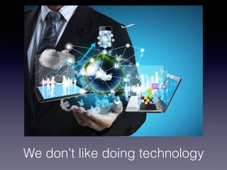 We don't like doing technology
 
