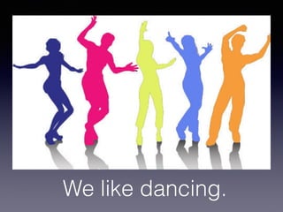 We like dancing.
 
