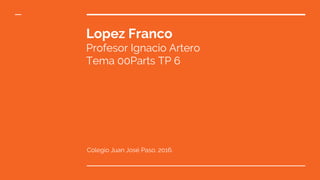 Lopez Franco
Profesor Ignacio Artero
Tema 00Parts TP 6
Colegio Juan José Paso, 2016.
 