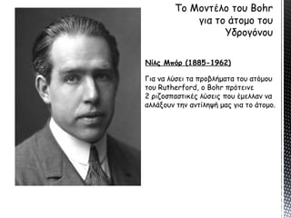 Για να λύσει τα προβλήματα του ατόμου
του Rutherford, ο Βohr πρότεινε
2 ριζοσπαστικές λύσεις που έμελλαν να
αλλάξουν την αντίληψή μας για το άτομο.
Νίλς Μπόρ (1885-1962)
 