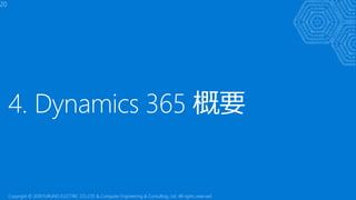 4. Dynamics 365 概要
20
Copyright © 2018 FURUNO ELECTRIC CO.,LTD. & Computer Engineering & Consulting, Ltd. All rights reserved
 