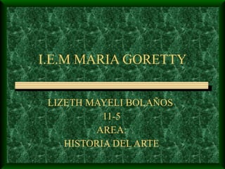 I.E.M MARIA GORETTY LIZETH MAYELI BOLAÑOS  11-5 AREA: HISTORIA DEL ARTE 