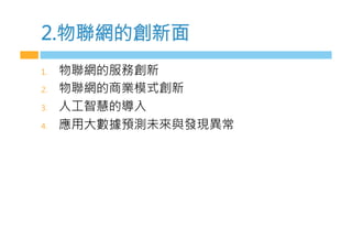 2.物聯網的創新面
1.  物聯網的服務創新
2.  物聯網的商業模式創新
3.  m工智慧的導入
4.  應用大數據預測未來與發現異常

 