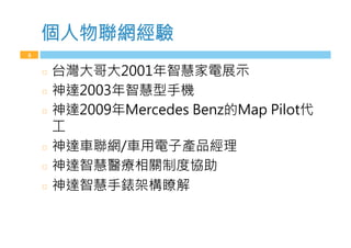 個m物聯網經驗
3
  台灣大哥大2001年智慧家（展示
  神達2003年智慧型手機
  神達2009年4CMACBCN -CnS的4aL PilKOr
工
  神達車聯網/車用（子產品經理
  神達智慧醫療相關制度協助
  神達智慧手錶架構瞭解
 
