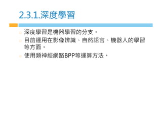 2.3.1.深度學習
  深度學習是機器學習的分支。
  目前運用在影像辨識、自然語言、機器m的學習
等方面。
  z用類神經網路-PP等運算方法。
 