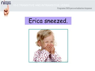 10-3 TRANSITIVE AND INTRANSITIVE VERBS
Erica sneezed.
 