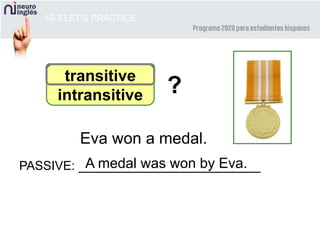 10-3 LET’S PRACTICE
transitive
intransitive
Eva won a medal.
PASSIVE: _______________________A medal was won by Eva.
?
 