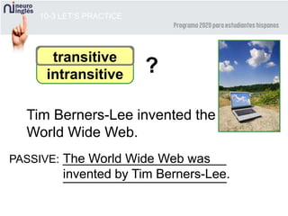 10-3 LET’S PRACTICE
transitive
intransitive
Tim Berners-Lee invented the
World Wide Web.
PASSIVE: _______________________The World Wide Web was
invented by Tim Berners-Lee._______________________
?
 
