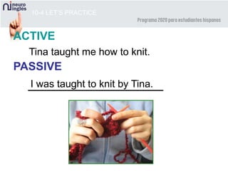 10-4 LET’S PRACTICE
ACTIVE
PASSIVE
Tina taught me how to knit.
I was taught to knit by Tina.
 