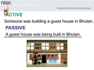 10-5 LET’S PRACTICE
ACTIVE
PASSIVE
Someone was building a guest house in Bhutan.
A guest house was being built in Bhutan.
 