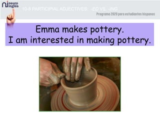 10-8 PARTICIPIAL ADJECTIVES: -ED VS. -ING
Emma makes pottery.
I am interested in making pottery.
 