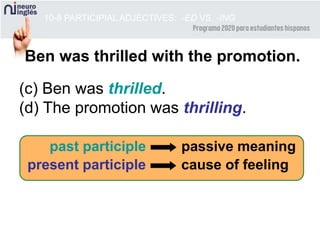 10-8 PARTICIPIAL ADJECTIVES: -ED VS. -ING
Ben was thrilled with the promotion.
(c) Ben was thrilled.
(d) The promotion was thrilling.
past participle passive meaning
present participle cause of feeling
 