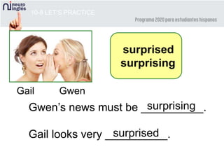 10-8 LET’S PRACTICE
surprised
surprising
Gail Gwen
Gwen’s news must be __________.
Gail looks very __________.surprised
surprising
 